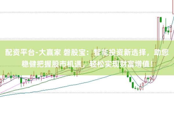 配资平台-大赢家 磐股宝：智能投资新选择，助您稳健把握股市机遇，轻松实现财富增值！