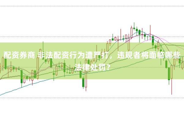 配资券商 非法配资行为遭严打，违规者将面临哪些法律处罚？