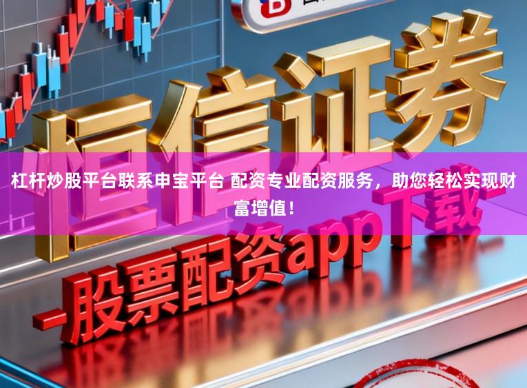 杠杆炒股平台联系申宝平台 配资专业配资服务，助您轻松实现财富增值！